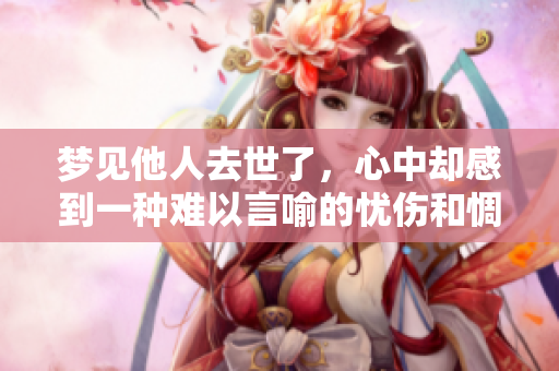 梦见他人去世了，心中却感到一种难以言喻的忧伤和惆怅