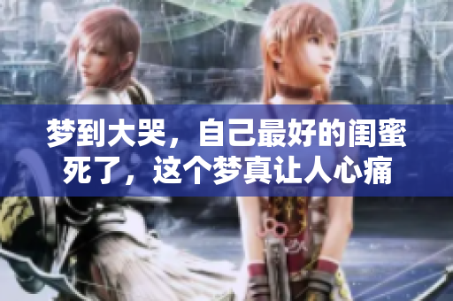 梦到大哭，自己最好的闺蜜死了，这个梦真让人心痛