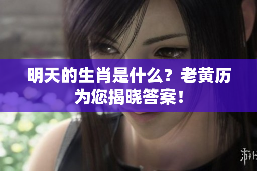 明天的生肖是什么？老黄历为您揭晓答案！