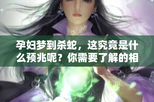 孕妇梦到杀蛇，这究竟是什么预兆呢？你需要了解的相关信息。