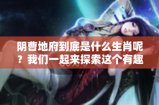 阴曹地府到底是什么生肖呢？我们一起来探索这个有趣的问题吧！