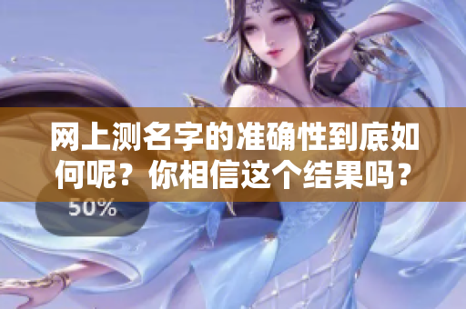 网上测名字的准确性到底如何呢？你相信这个结果吗？