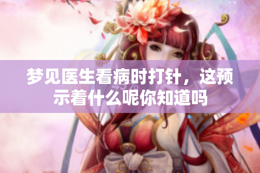 梦见医生看病时打针，这预示着什么呢你知道吗