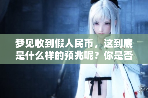 梦见收到假人民币，这到底是什么样的预兆呢？你是否也好奇呢？