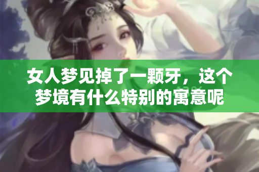 女人梦见掉了一颗牙，这个梦境有什么特别的寓意呢