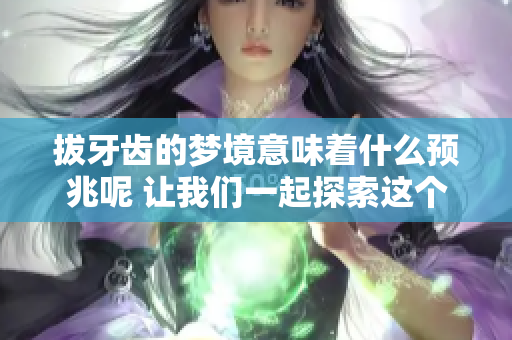 拔牙齿的梦境意味着什么预兆呢 让我们一起探索这个梦的深层含义
