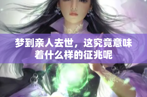 梦到亲人去世，这究竟意味着什么样的征兆呢