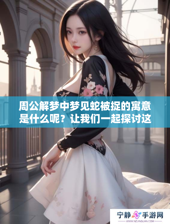 周公解梦中梦见蛇被捉的寓意是什么呢？让我们一起探讨这个梦境。