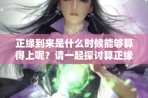 正缘到来是什么时候能够算得上呢？请一起探讨算正缘什么时候到的奥秘。