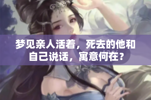 梦见亲人活着，死去的他和自己说话，寓意何在？
