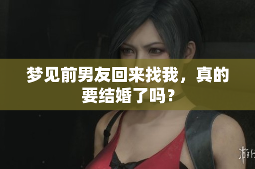梦见前男友回来找我，真的要结婚了吗？