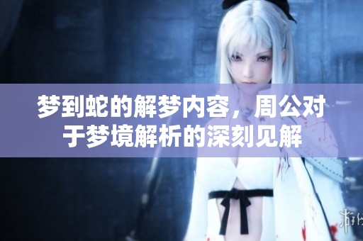 梦到蛇的解梦内容，周公对于梦境解析的深刻见解