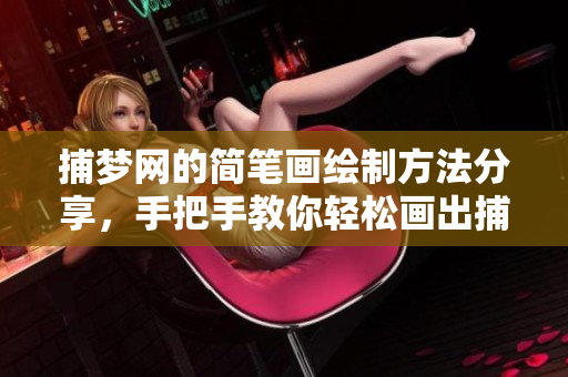 捕梦网的简笔画绘制方法分享，手把手教你轻松画出捕梦网