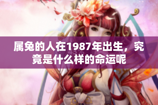 属兔的人在1987年出生，究竟是什么样的命运呢