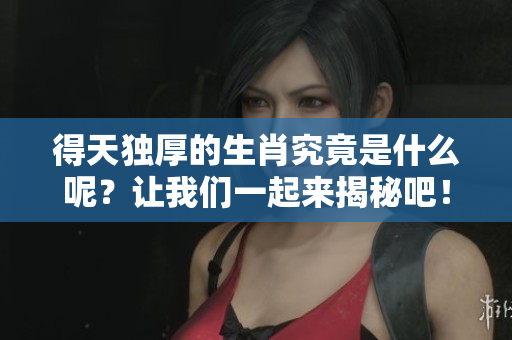 得天独厚的生肖究竟是什么呢？让我们一起来揭秘吧！