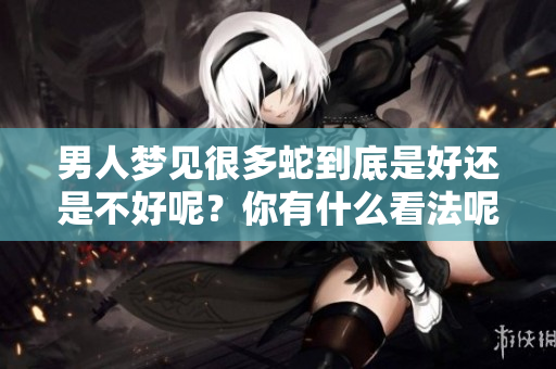 男人梦见很多蛇到底是好还是不好呢？你有什么看法呢？