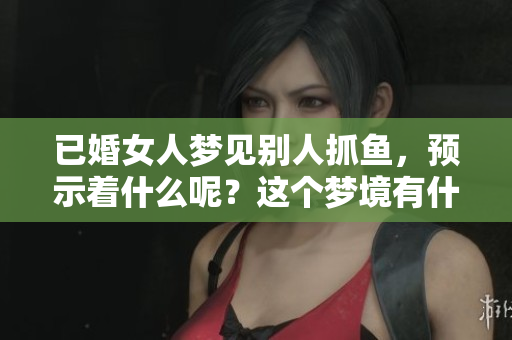 已婚女人梦见别人抓鱼，预示着什么呢？这个梦境有什么特别的征兆呢？
