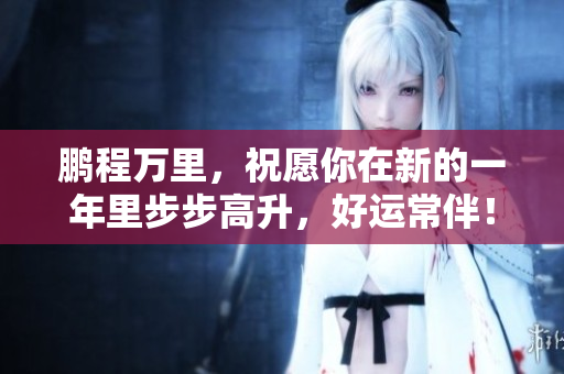 鹏程万里，祝愿你在新的一年里步步高升，好运常伴！