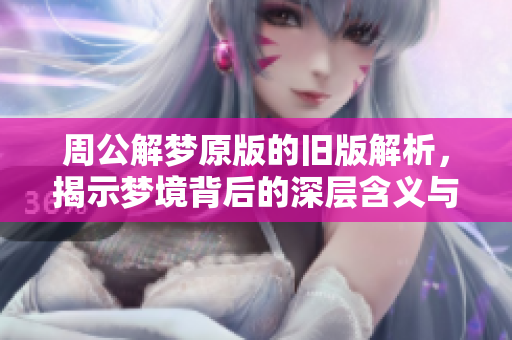 周公解梦原版的旧版解析，揭示梦境背后的深层含义与启示