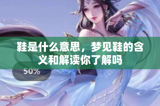 鞋是什么意思，梦见鞋的含义和解读你了解吗