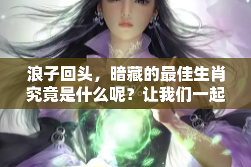 浪子回头，暗藏的最佳生肖究竟是什么呢？让我们一起探索一下吧！
