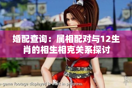 婚配查询：属相配对与12生肖的相生相克关系探讨
