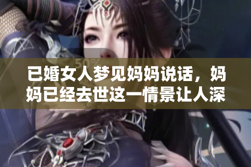 已婚女人梦见妈妈说话，妈妈已经去世这一情景让人深思