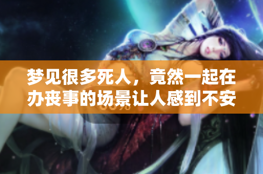 梦见很多死人，竟然一起在办丧事的场景让人感到不安