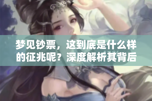 梦见钞票，这到底是什么样的征兆呢？深度解析其背后的含义与启示。