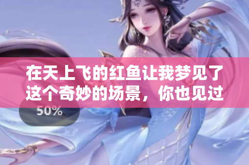 在天上飞的红鱼让我梦见了这个奇妙的场景，你也见过吗