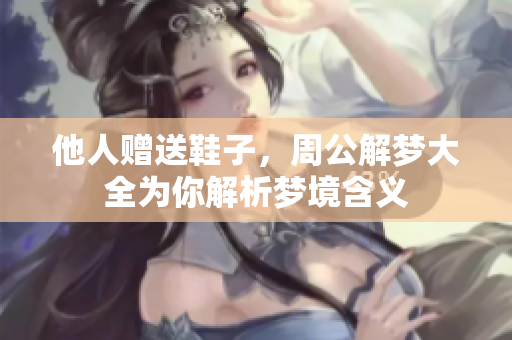他人赠送鞋子，周公解梦大全为你解析梦境含义