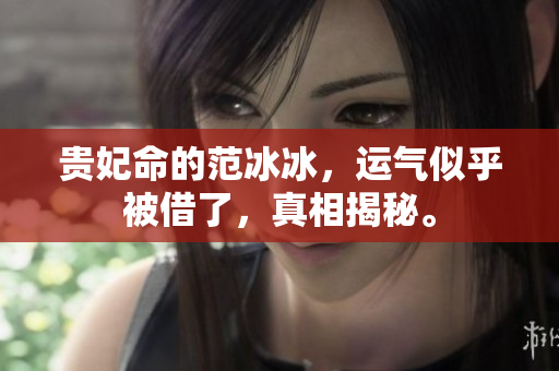 贵妃命的范冰冰，运气似乎被借了，真相揭秘。