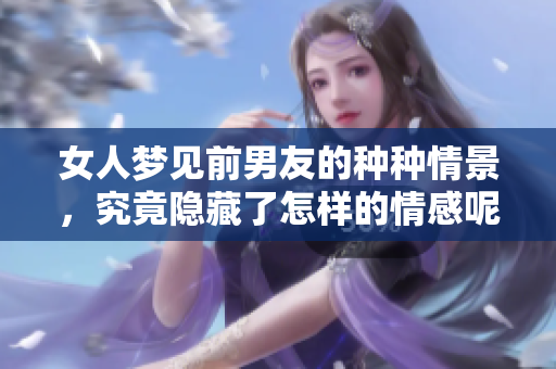 女人梦见前男友的种种情景，究竟隐藏了怎样的情感呢
