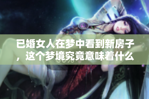 已婚女人在梦中看到新房子，这个梦境究竟意味着什么呢