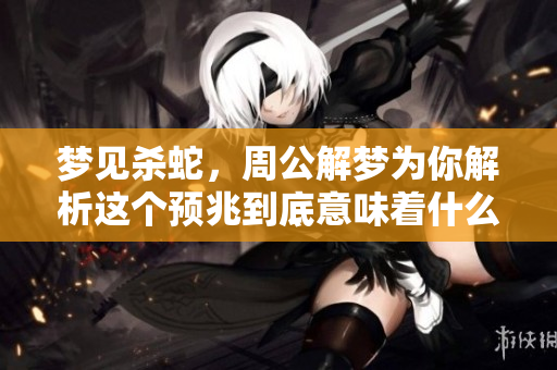 梦见杀蛇，周公解梦为你解析这个预兆到底意味着什么呢
