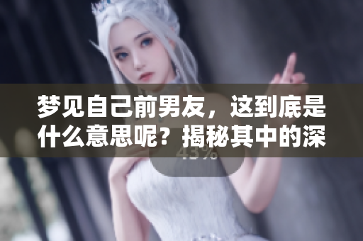 梦见自己前男友，这到底是什么意思呢？揭秘其中的深层含义与情感。
