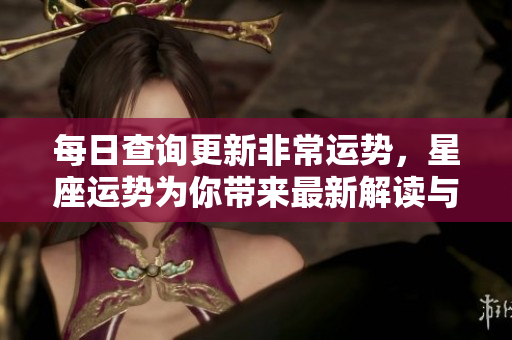 每日查询更新非常运势，星座运势为你带来最新解读与分析