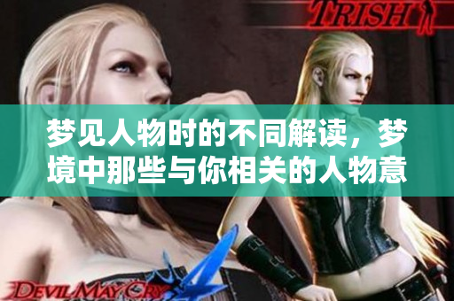 梦见人物时的不同解读，梦境中那些与你相关的人物意义深远