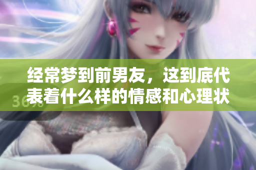 经常梦到前男友，这到底代表着什么样的情感和心理状态呢