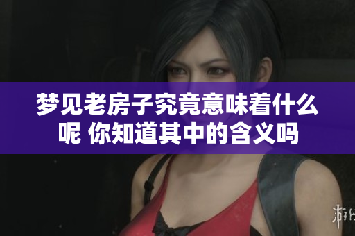 梦见老房子究竟意味着什么呢 你知道其中的含义吗