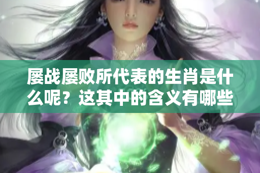 屡战屡败所代表的生肖是什么呢？这其中的含义有哪些值得关注的地方？