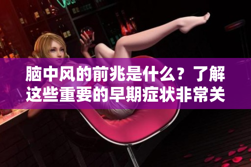 脑中风的前兆是什么？了解这些重要的早期症状非常关键。