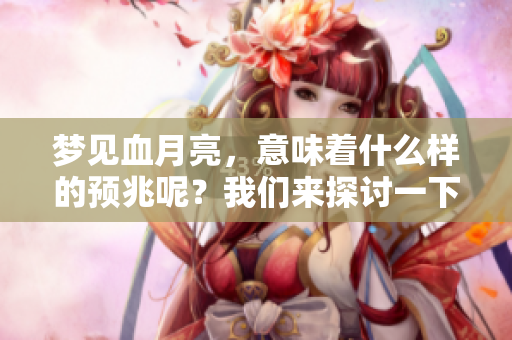 梦见血月亮，意味着什么样的预兆呢？我们来探讨一下其中的含义。
