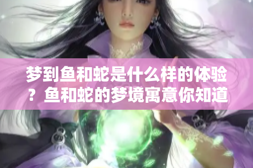 梦到鱼和蛇是什么样的体验？鱼和蛇的梦境寓意你知道吗？