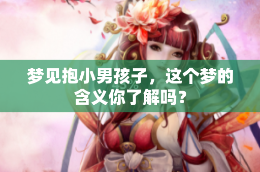 梦见抱小男孩子，这个梦的含义你了解吗？