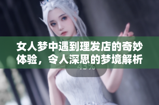 女人梦中遇到理发店的奇妙体验，令人深思的梦境解析