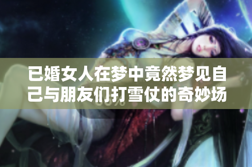 已婚女人在梦中竟然梦见自己与朋友们打雪仗的奇妙场景