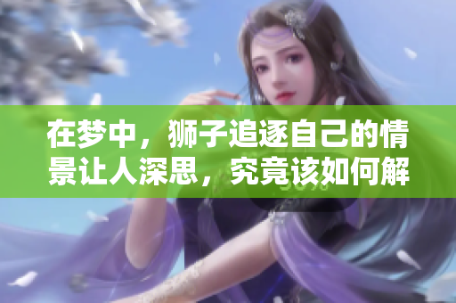 在梦中，狮子追逐自己的情景让人深思，究竟该如何解读这种梦境呢