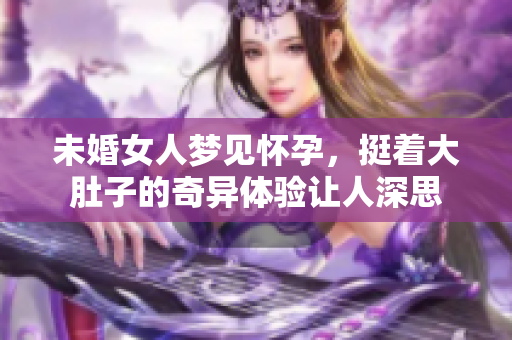 未婚女人梦见怀孕，挺着大肚子的奇异体验让人深思