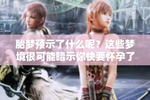 胎梦预示了什么呢？这些梦境很可能暗示你快要怀孕了！